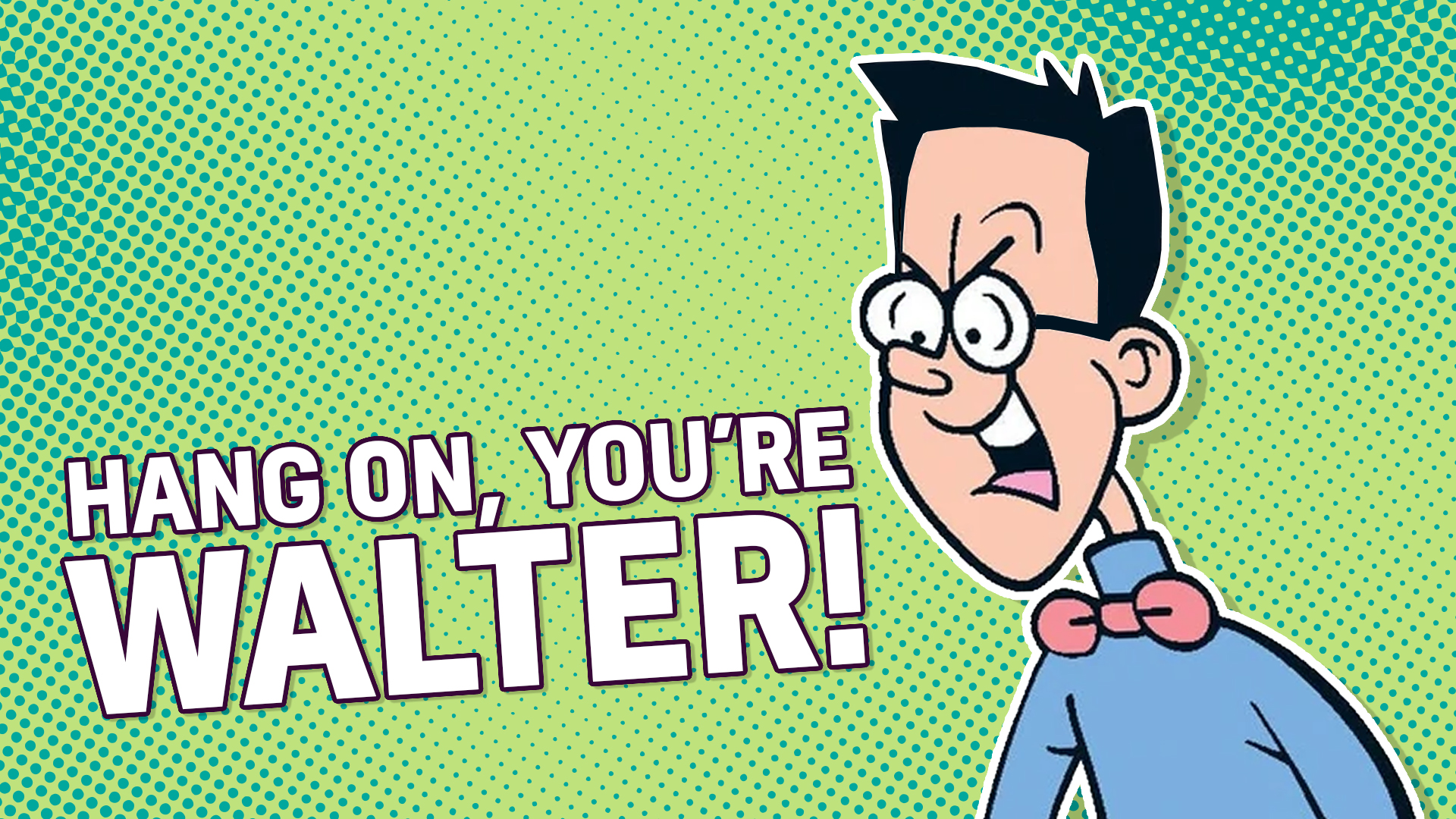 Hang on, you're Walter! Did you think you could get into Dennis' party by answering a few questions correctly?
