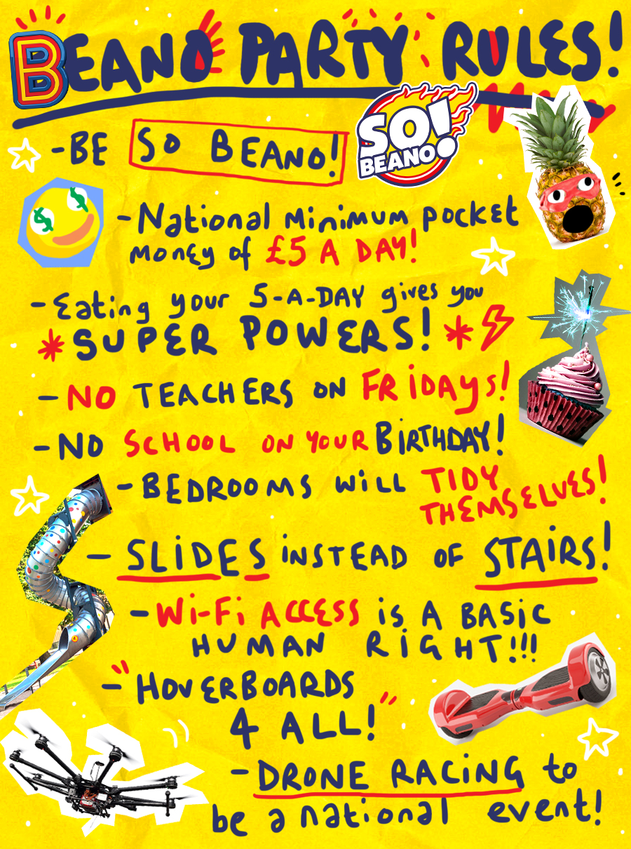 The Beano Party Manifesto - Be So Beano!, National minimum pocket money of £5 a day, Eating your 5-a-day gives you superpowers, no teachers on fridays, no school on your birthday, bedrooms will tidy themselves, slides instead of stairs, wifi access is a basic human right, hoberboards for all, drone racing to be a national event. 